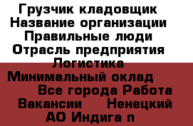 Грузчик-кладовщик › Название организации ­ Правильные люди › Отрасль предприятия ­ Логистика › Минимальный оклад ­ 30 000 - Все города Работа » Вакансии   . Ненецкий АО,Индига п.